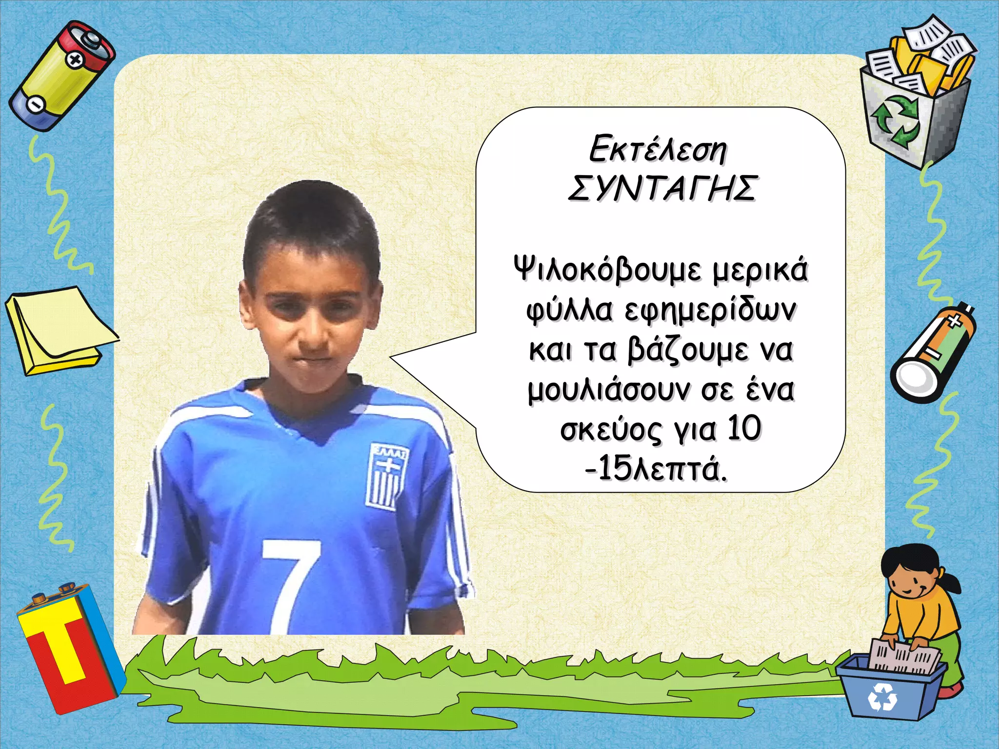 ΕκτέλεσηΕκτέλεση
ΣΥΝΤΑΓΗΣΣΥΝΤΑΓΗΣ
Ψιλοκόβουμε μερικάΨιλοκόβουμε μερικά
φύλλα εφημερίδωνφύλλα εφημερίδων
και τα βάζουμε νακαι τα βάζουμε να
μουλιάσουν σε έναμουλιάσουν σε ένα
σκεύος για 10σκεύος για 10
-15λεπτά.-15λεπτά.
 