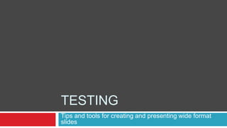 TESTING
Tips and tools for creating and presenting wide format
slides
 