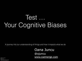 Oana Juncu
@ojuncu
www.coemerge.com
Test …
Your Cognitive Biases
A journey into our understanding of things and how it impacts what we do
Oana Juncu
@ojuncu
www.coemerge.com
 