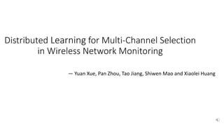 Distributed Learning for Multi-Channel Selection
in Wireless Network Monitoring
— Yuan Xue, Pan Zhou, Tao Jiang, Shiwen Mao and Xiaolei Huang
 