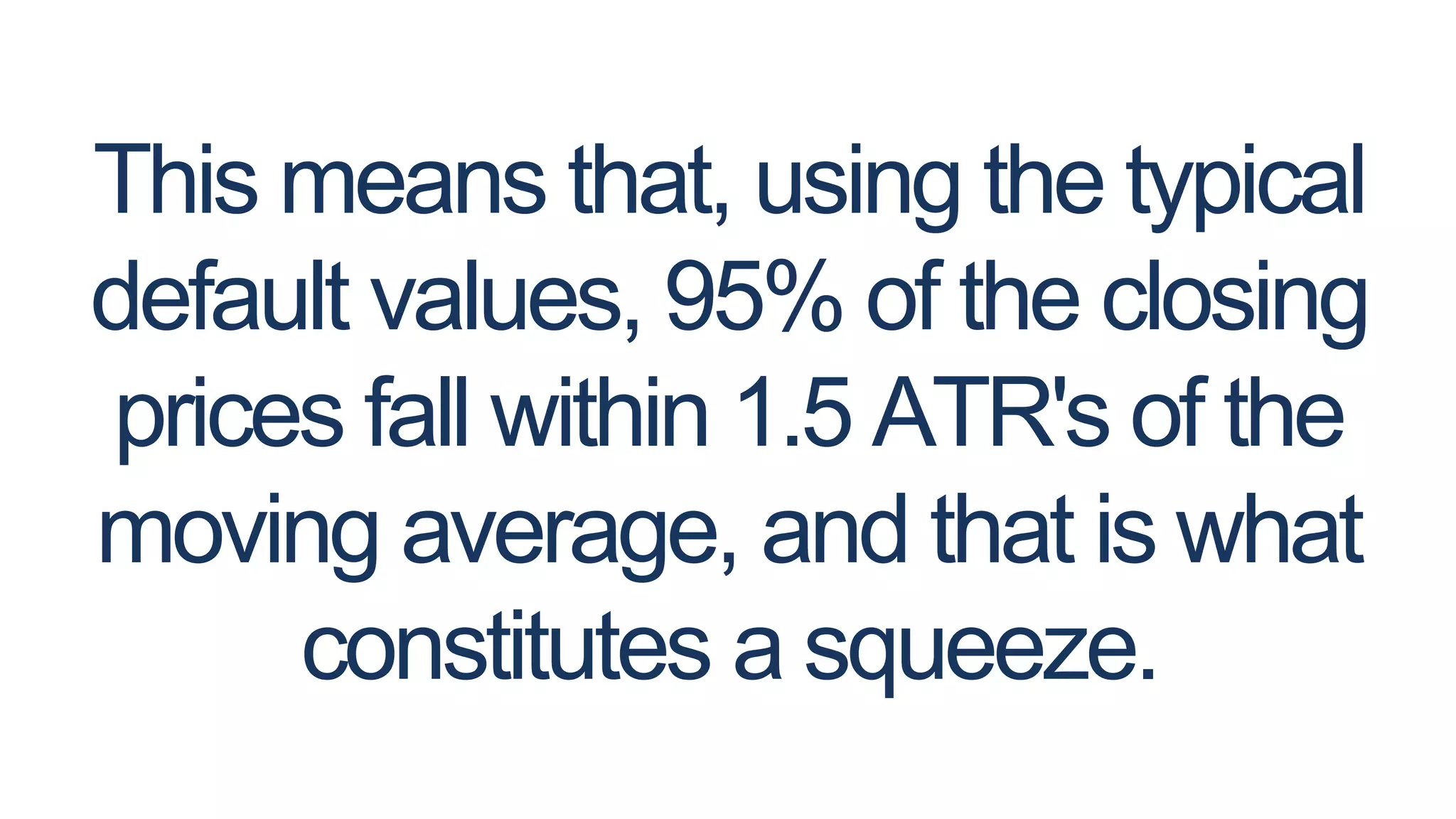 This means that, using the typical
default values, 95% of the closing
prices fall within 1.5 ATR's of the
moving average, and that is what
constitutes a squeeze.
 