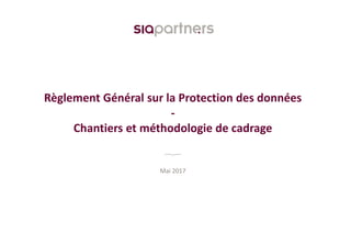 Règlement Général sur la Protection des données
-
Chantiers et méthodologie de cadrage
Mai 2017
 