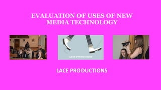 EVALUATION OF USES OF NEW
MEDIA TECHNOLOGY
LACE PRODUCTIONS
 