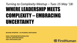 Turning to Complexity Meetup – Tues 15 May ‘18:
WHERE LEADERSHIP MEETS
COMPLEXITY – EMBRACING
UNCERTAINTY
RICHARD ATHERTON – CO-FOUNDER, FIRSTHUMAN
EMAIL: RICHARD@FIRSTHUMAN.COM
TWITTER: @RATHERTONRICH
WEB: FIRSTHUMAN.COM
 