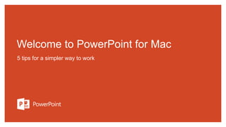 Welcome to PowerPoint for Mac
5 tips for a simpler way to work
 