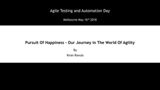 1
Pursuit Of Happiness – Our Journey in The World Of Agility
By
Kiran Ravula
Agile Testing and Automation Day
Melbourne May 16th 2018
 
