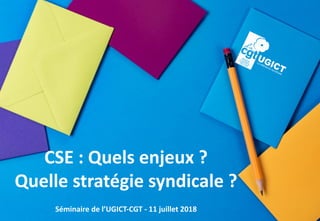 CSE	:	Quels	enjeux	?
Quelle	stratégie	syndicale	?
Séminaire	de	l’UGICT-CGT	- 11	juillet	2018
 