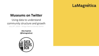Museums on Twitter
Using data to understand
community structure and growth
July 19th, 2018 – Antiga Fàbrica Estrella Damm
Alex Espinós
(@lamagnetica)
 