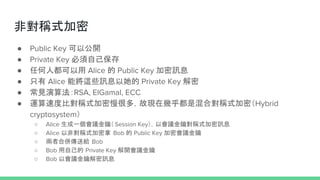 ǌQʽ
 Public Key Թ_
 Private Key Լ
 κ˶ Alice  Public Key ӍϢ
 ֻ Alice ܌@ЩӍϢ Private Key 
 Ҋ㷨RSA, ElGamal, ECC
 \ٶȱȌQʽܶ࣬ʬFڎ׺ǻόQʽܣHybrid
cryptosystem
 Alice һh耣 Session Keyԕh而QʽӍϢ
 Alice ԷǌQʽ Bob  Public Key ܕh
 ߺρͽo Bob
 Bob Լ Private Key _h
 Bob ԕh耽ӍϢ
 