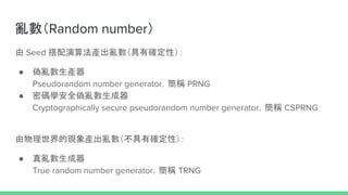 Random number
 Seed 㷨aд_ԣ
 a
Pseudorandom number generatorQ PRNG
 ܴaWȫ
Cryptographically secure pseudorandom number generatorQ CSPRNG
ĬFaд_ԣ
 
True random number generatorQ TRNG
 