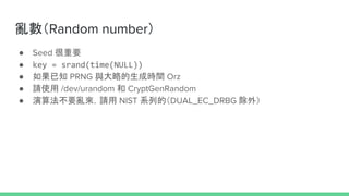 Random number
 Seed Ҫ
 key = srand(time(NULL))
 ֪ PRNG cԵɕrg Orz
 Ոʹ /dev/urandom  CryptGenRandom
 㷨ҪyՈ NIST ϵеģDUAL_EC_DRBG ⣩
 