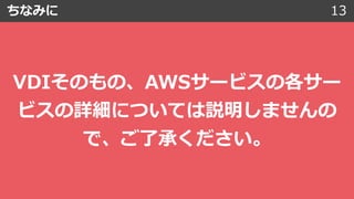 ちなみに 13
VDIそのもの、AWSサービスの各サー
ビスの詳細については説明しませんの
で、ご了承ください。
 