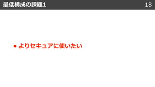 18最低構成の課題1
• よりセキュアに使いたい
 