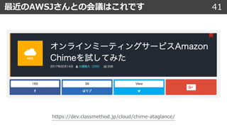 41最近のAWSJさんとの会議はこれです
https://dev.classmethod.jp/cloud/chime-ataglance/
 