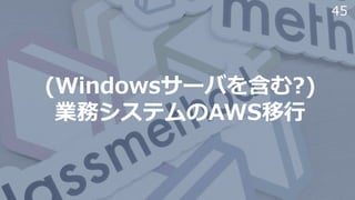 45
(Windowsサーバを含む?)
業務システムのAWS移⾏
 