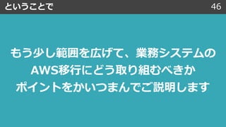 ということで 46
もう少し範囲を広げて、業務システムの
AWS移⾏にどう取り組むべきか
ポイントをかいつまんでご説明します
 