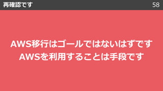 再確認です 58
AWS移⾏はゴールではないはずです
AWSを利⽤することは⼿段です
 