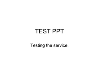 TEST PPT Testing the service. 