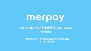 メルペイあと払いを実現するData Pipeline 
@shigeru 
メルカリxメルペイ MachineLearning Meetup
2019 / 08 / 27
 