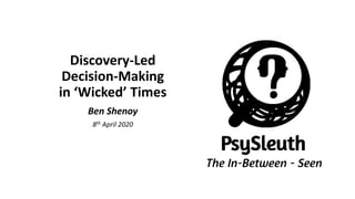 Discovery-Led
Decision-Making
in ‘Wicked’ Times
Ben Shenoy
8th April 2020
 