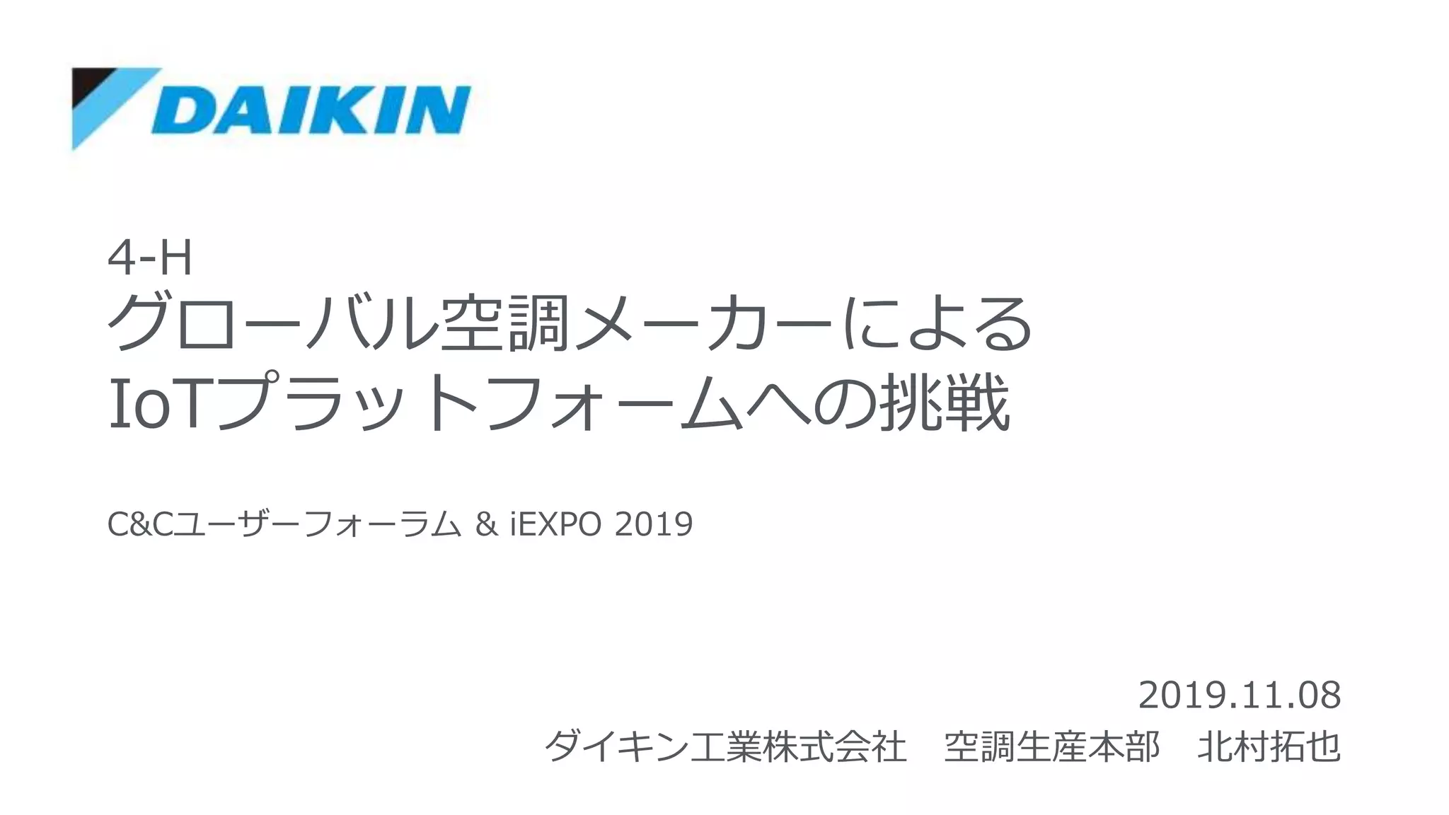 4-H
グローバル空調メーカーによる
IoTプラットフォームへの挑戦
2019.11.08
ダイキン工業株式会社 空調生産本部 北村拓也
C&Cユーザーフォーラム & iEXPO 2019
 