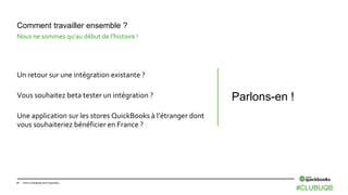 41 Intuit Confidential and Proprietary
Un retour sur une intégration existante ?
Vous souhaitez beta tester un intégration ?
Une application sur les stores QuickBooks à l’étranger dont
vous souhaiteriez bénéficier en France ?
Comment travailler ensemble ?
Nous ne sommes qu’au début de l’histoire !
Parlons-en !
#CLUBUQB
 