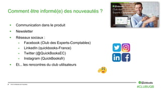 47 Intuit Confidential and Proprietary
 Communication dans le produit
 Newsletter
 Réseaux sociaux :
 Facebook (Club des Experts-Comptables)
 LinkedIn (quickbooks-France)
 Twitter (@QuickBooksEC)
 Instagram (QuickBooksfr)
 Et... les rencontres du club utilisateurs
Comment être informé(e) des nouveautés ?
#CLUBUQB
 