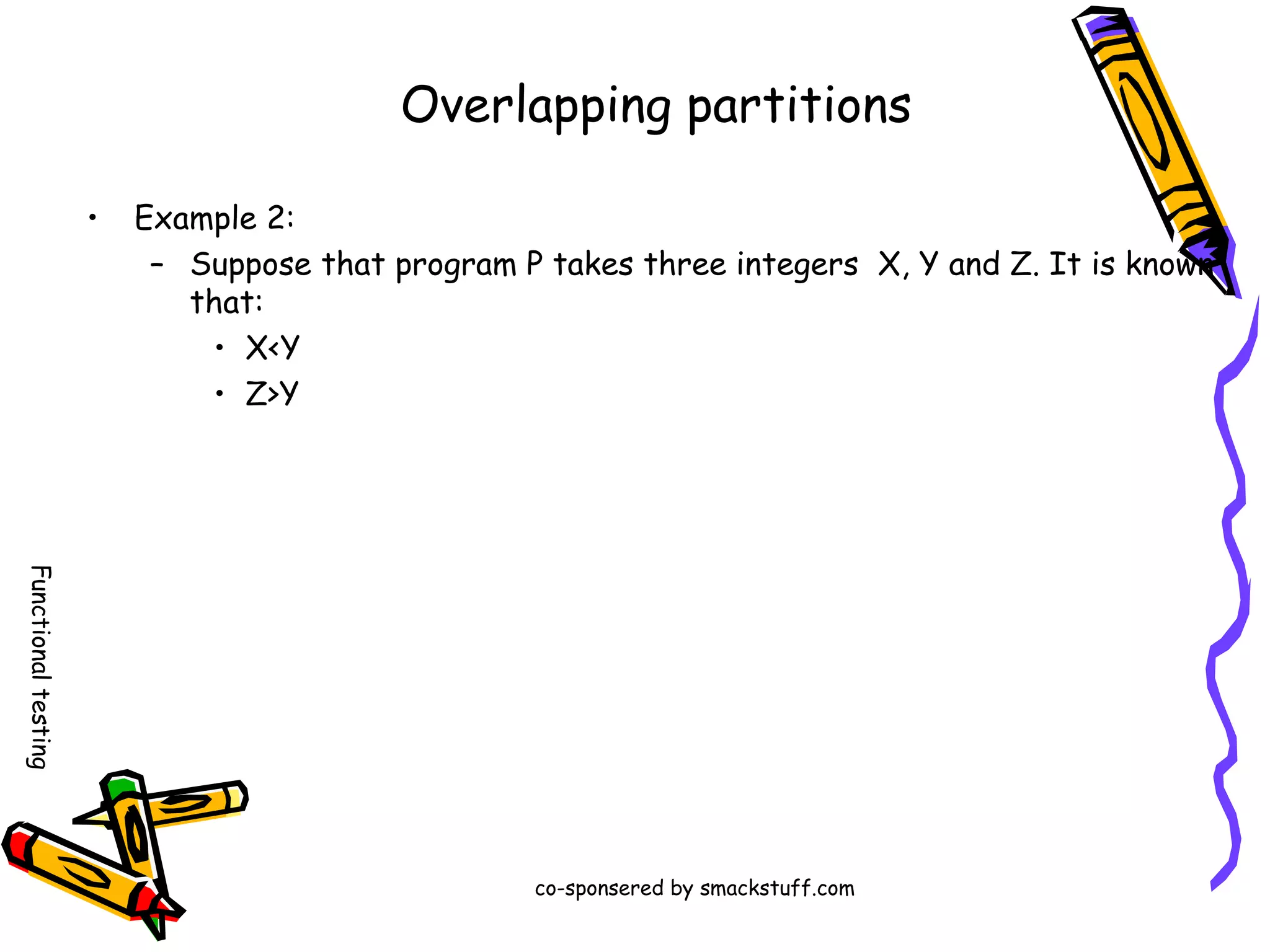 Overlapping partitions
•

Example 2:
– Suppose that program P takes three integers X, Y and Z. It is known
that:
• X<Y
• Z>Y

Functional testing
co-sponsered by smackstuff.com

 