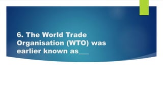 6. The World Trade
Organisation (WTO) was
earlier known as___
 