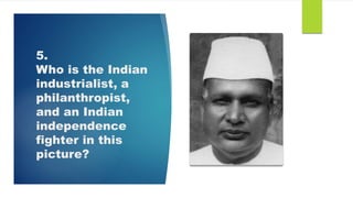 5.
Who is the Indian
industrialist, a
philanthropist,
and an Indian
independence
fighter in this
picture?
 