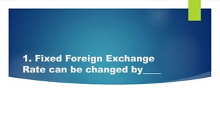 1. Fixed Foreign Exchange
Rate can be changed by____
 