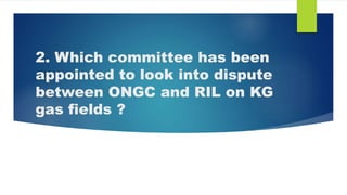 2. Which committee has been
appointed to look into dispute
between ONGC and RIL on KG
gas fields ?
 