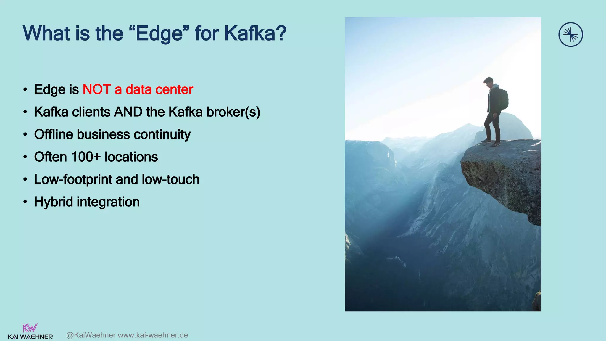 @KaiWaehner www.kai-waehner.de
What is the “Edge” for Kafka?
• Edge is NOT a data center
• Kafka clients AND the Kafka broker(s)
• Offline business continuity
• Often 100+ locations
• Low-footprint and low-touch
• Hybrid integration
 
