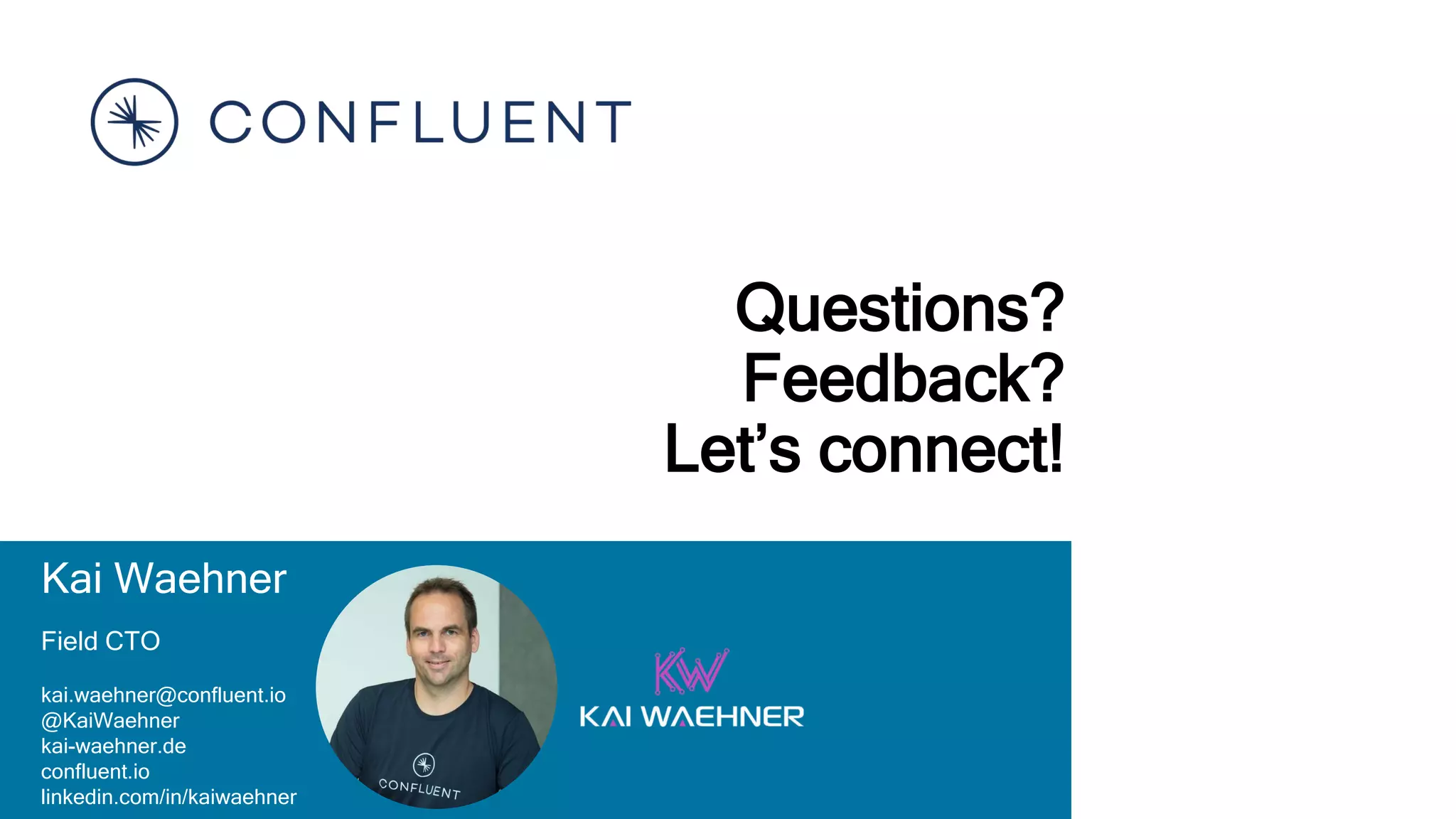 Kai Waehner
Field CTO
kai.waehner@confluent.io
@KaiWaehner
kai-waehner.de
confluent.io
linkedin.com/in/kaiwaehner
Questions?
Feedback?
Let’s connect!
 