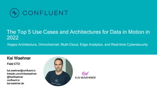 The Top 5 Use Cases and Architectures for Data in Motion in
2022
Kappa Architecture, Omnichannel, Multi-Cloud, Edge Analytics, and Real-time Cybersecurity
Kai Waehner
Field CTO
kai.waehner@confluent.io
linkedin.com/in/kaiwaehner
@KaiWaehner
confluent.io
kai-waehner.de
 