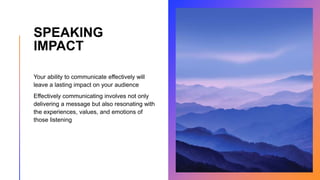 SPEAKING
IMPACT
Your ability to communicate effectively will
leave a lasting impact on your audience
Effectively communicating involves not only
delivering a message but also resonating with
the experiences, values, and emotions of
those listening
 