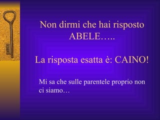 Non dirmi che hai risposto ABELE….. La risposta esatta è: CAINO! Mi sa che sulle parentele proprio non ci siamo… 