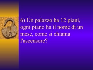 6) Un palazzo ha 12 piani, ogni piano ha il nome di un mese, come si chiama l'ascensore?  