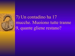 7) Un contadino ha 17 mucche. Muoiono tutte tranne 9, quante gliene restano?  
