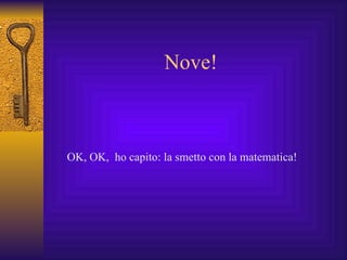 Nove! OK, OK,  ho capito: la smetto con la matematica! 