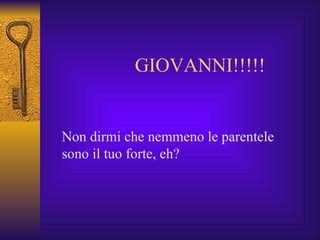 GIOVANNI!!!!! Non dirmi che nemmeno le parentele sono il tuo forte, eh? 