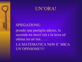 UN’ORA! SPIEGAZIONE: prendo una pastiglia adesso, la seconda tra mezz’ora e la terza ed ultima tra un’ora…… LA MATEMATICA NON E’ MICA UN’OPINIONE!!!! 