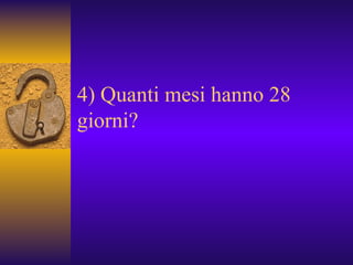 4) Quanti mesi hanno 28  giorni? 
