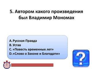 5. Автором какого произведения
был Владимир Мономах
A.Русская Правда
B.Устав
C. «Повесть временных лет»
D.«Слово о Законе и Благодати»
 