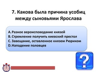 7. Какова была причина усобиц
между сыновьями Ярослава
A.Разное вероисповедание князей
B.Стремление получить киевский престол
C. Завещание, оставленное князем Рюриком
D.Нападение половцев
 