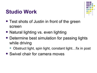 Studio Work Test shots of Justin in front of the green screen Natural lighting vs. even lighting Determine best simulation for passing lights while driving Obstruct light, spin light, constant light…fix in post Swivel chair for camera moves 