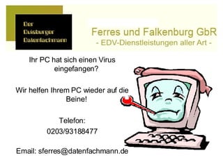 Ihr PC hat sich einen Virus eingefangen? Wir helfen Ihrem PC wieder auf die Beine! Telefon: 0203/93188477 Email: sferres@datenfachmann.de 