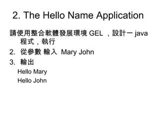 2. The Hello Name Application  請使用整合軟體發展環境 GEL ，設計一 java 程式，執行 從參數 輸入  Mary John 輸出  Hello Mary Hello John 
