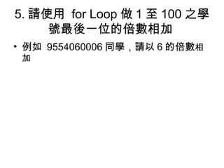 5. 請使用  for Loop 做 1 至 100 之學號最後一位的倍數相加  例如  9554060006 同學，請以 6 的倍數 相加  