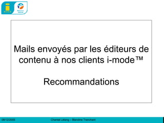 Mails envoyés par les éditeurs de contenu à nos clients i-mode™  Recommandations  08/12/2005 Chantal Létang – Blandine Tranchant 